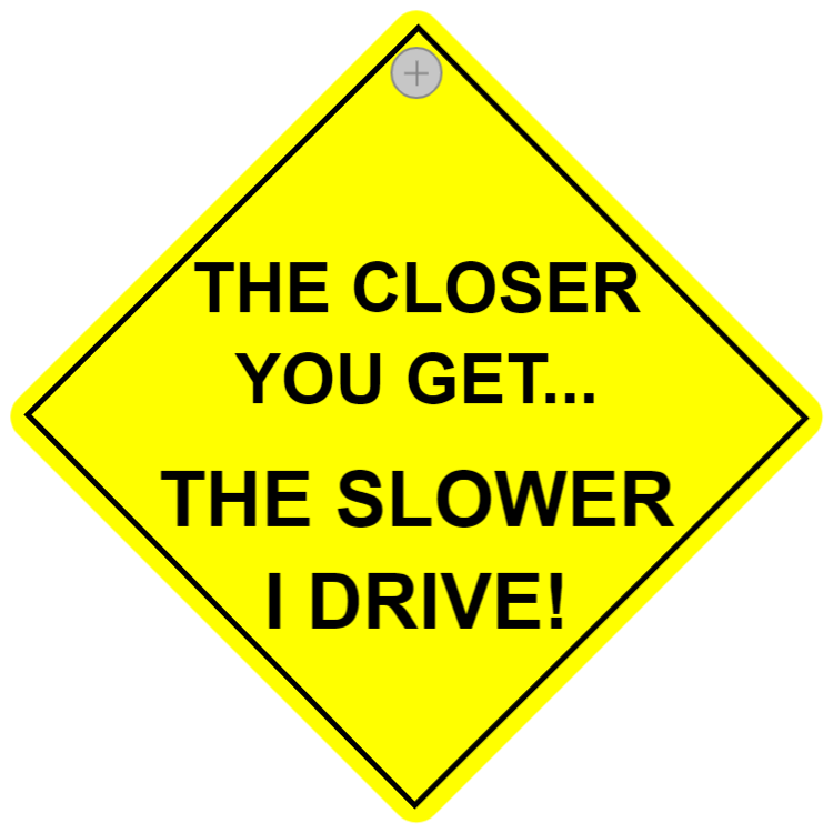 The closer you get... The slower I drive!